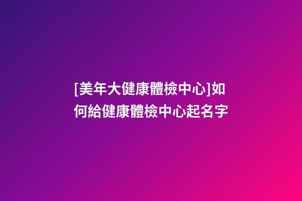 [美年大健康體檢中心]如何給健康體檢中心起名字-第1張-店鋪起名-玄機派